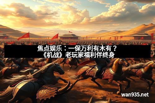 焦点娱乐：一保万利有木有？《机战》老玩家福利伴终身