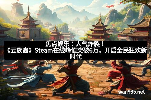 焦点娱乐：人气炸裂！《云族裔》Steam在线峰值突破6万，开启全民狂欢新时代