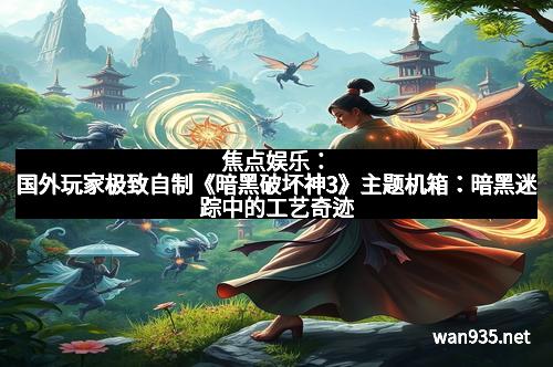 焦点娱乐：国外玩家极致自制《暗黑破坏神3》主题机箱：暗黑迷踪中的工艺奇迹